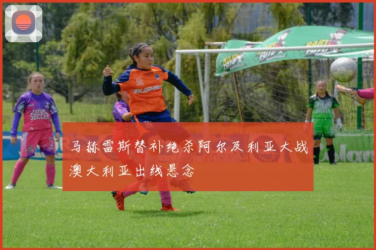 马赫雷斯替补绝杀阿尔及利亚大战澳大利亚出线悬念
