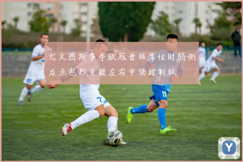 尤文图斯争夺欧冠晋级席位时弱侧后点包抄可能左右中场控制权