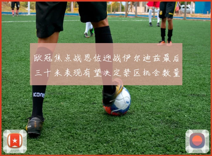 欧冠焦点战恩佐迎战伊尔迪兹最后三十米表现有望决定禁区机会数量