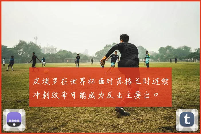 皮埃罗在世界杯面对苏格兰时连续冲刺效率可能成为反击主要出口