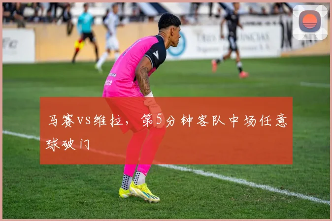 马赛vs维拉，第5分钟客队中场任意球破门