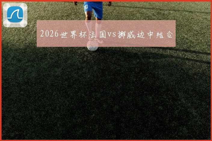 2026世界杯法国vs挪威边中结合