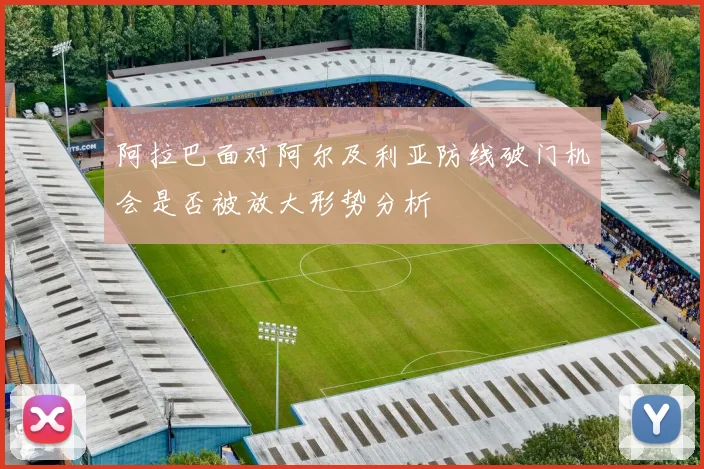 阿拉巴面对阿尔及利亚防线破门机会是否被放大形势分析