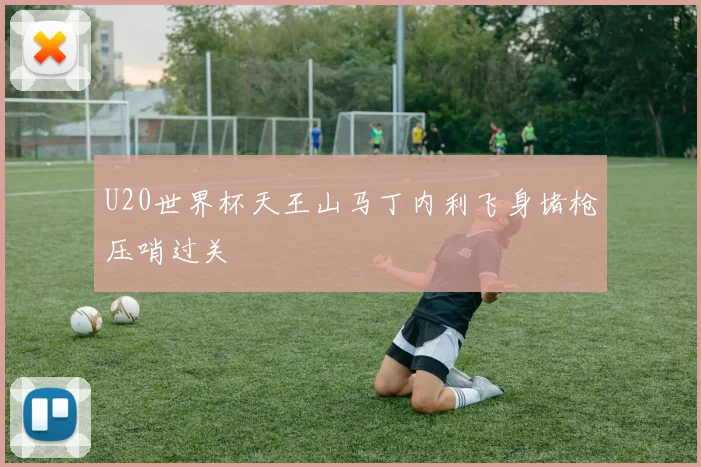 U20世界杯天王山马丁内利飞身堵枪压哨过关