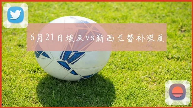 6月21日埃及vs新西兰替补深度