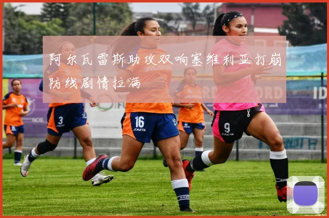 阿尔瓦雷斯助攻双响塞维利亚打崩防线剧情拉满