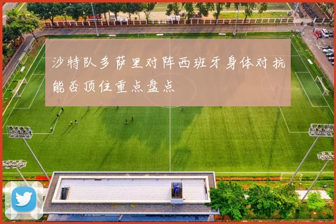 沙特队多萨里对阵西班牙身体对抗能否顶住重点盘点