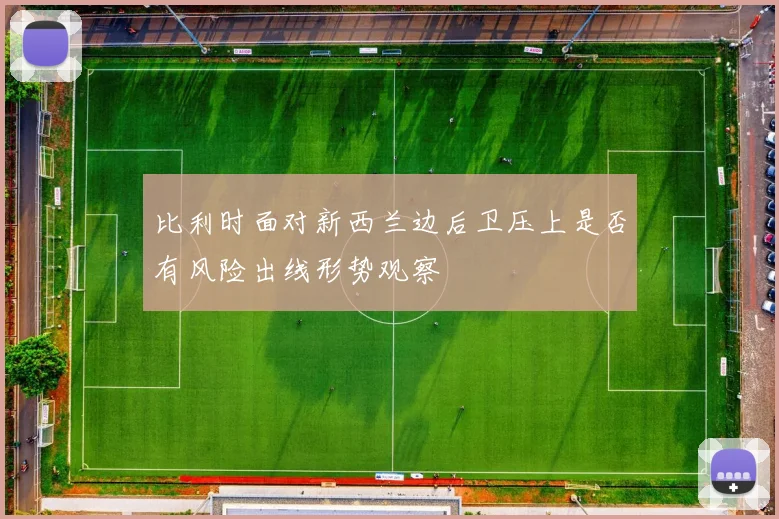 比利时面对新西兰边后卫压上是否有风险出线形势观察
