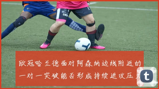欧冠哈兰德面对阿森纳边线附近的一对一突破能否形成持续进攻压力