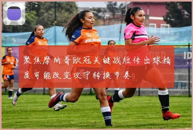 聚焦摩纳哥欧冠关键战短传出球精度可能改变攻守转换节奏