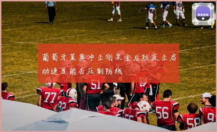 葡萄牙莱奥冲击刚果金后防反击启动速度能否压制防线