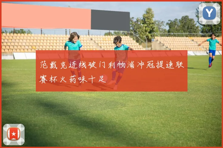 范戴克连线破门利物浦冲冠提速联赛杯火药味十足